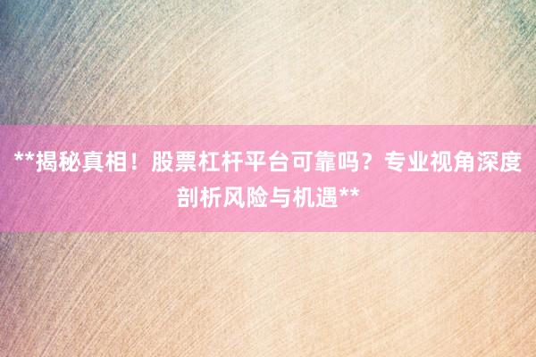 **揭秘真相！股票杠杆平台可靠吗？专业视角深度剖析风险与机遇**