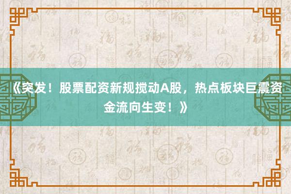 《突发!股票配资新规搅动A股,热点板块巨震资金流向生变!》