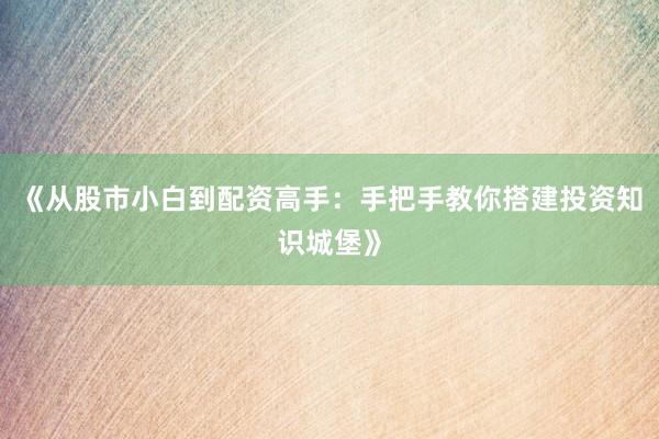 《从股市小白到配资高手：手把手教你搭建投资知识城堡》