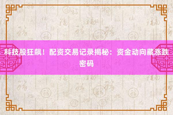 科技股狂飙！配资交易记录揭秘：资金动向藏涨跌密码
