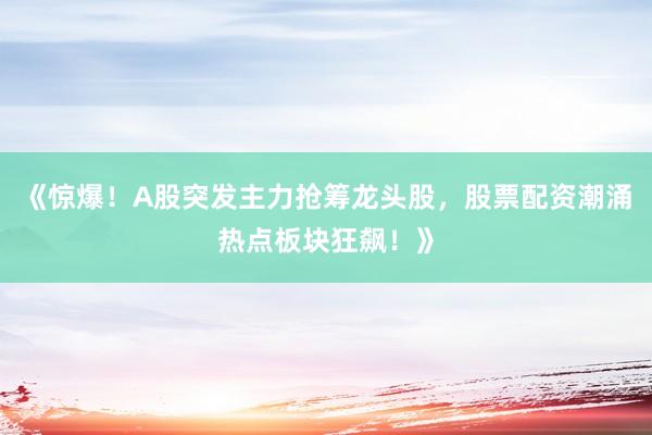 《惊爆!A股突发主力抢筹龙头股,股票配资潮涌热点板块狂飙!》