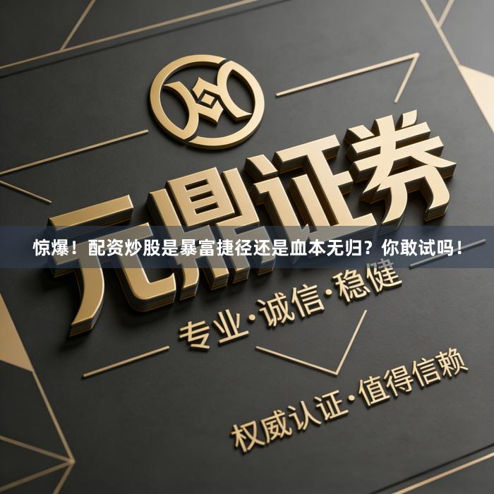 惊爆！配资炒股是暴富捷径还是血本无归？你敢试吗！