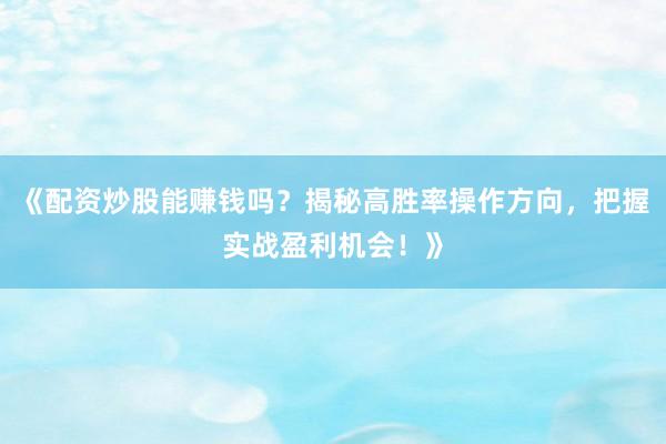 《配资炒股能赚钱吗？揭秘高胜率操作方向，把握实战盈利机会！》