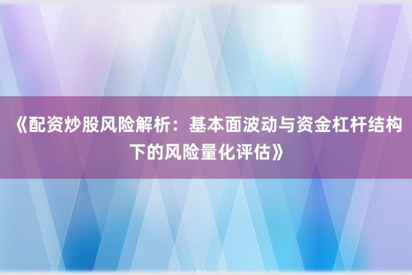 《配资炒股风险解析：基本面波动与资金杠杆结构下的风险量化评估》