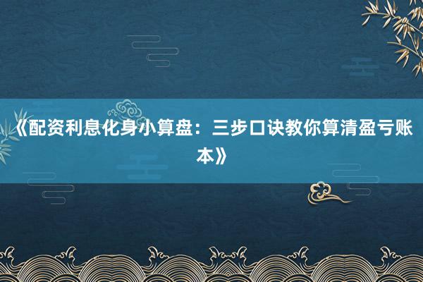 《配资利息化身小算盘：三步口诀教你算清盈亏账本》