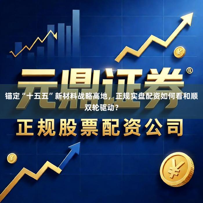 锚定“十五五”新材料战略高地，正规实盘配资如何看和顺双轮驱动？