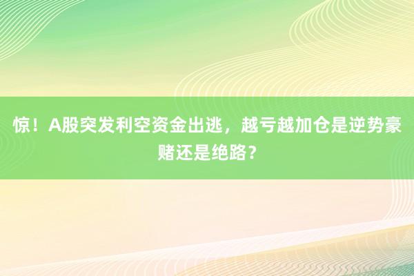 惊！A股突发利空资金出逃，越亏越加仓是逆势豪赌还是绝路？
