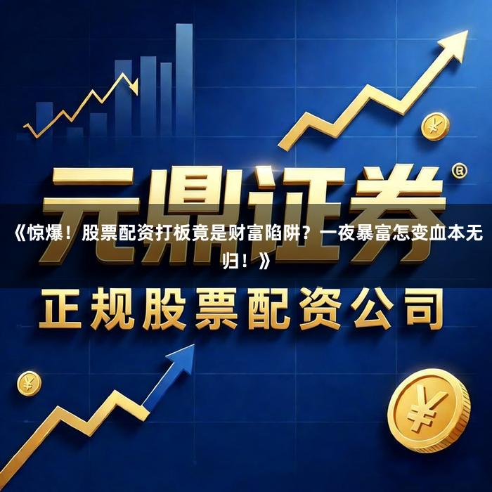 《惊爆！股票配资打板竟是财富陷阱？一夜暴富怎变血本无归！》