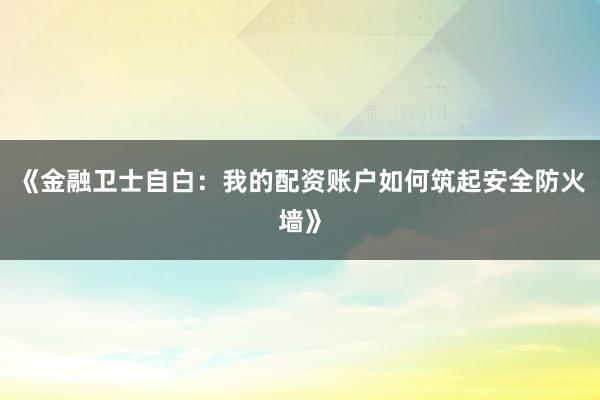 《金融卫士自白：我的配资账户如何筑起安全防火墙》