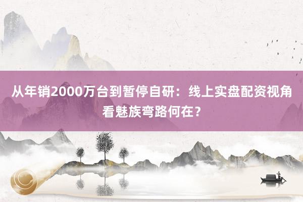 从年销2000万台到暂停自研：线上实盘配资视角看魅族弯路何在？