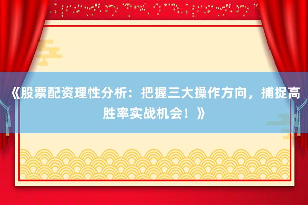 《股票配资理性分析：把握三大操作方向，捕捉高胜率实战机会！》