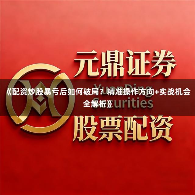 《配资炒股暴亏后如何破局?精准操作方向+实战机会全解析》