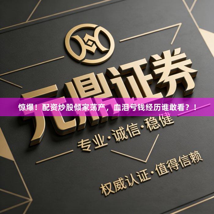 惊爆!配资炒股倾家荡产,血泪亏钱经历谁敢看?!