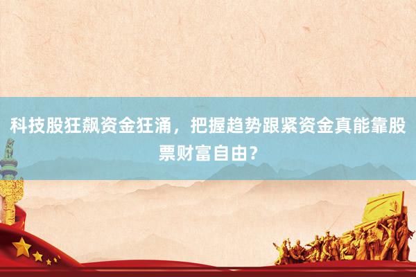 科技股狂飙资金狂涌，把握趋势跟紧资金真能靠股票财富自由？