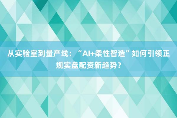 从实验室到量产线：“AI+柔性智造”如何引领正规实盘配资新趋势？