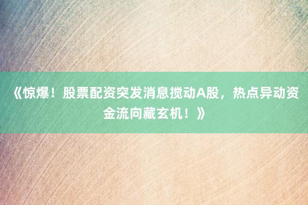 《惊爆！股票配资突发消息搅动A股，热点异动资金流向藏玄机！》