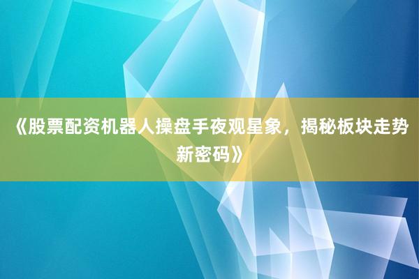 《股票配资机器人操盘手夜观星象，揭秘板块走势新密码》