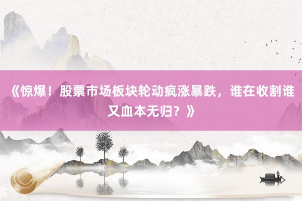 《惊爆！股票市场板块轮动疯涨暴跌，谁在收割谁又血本无归？》