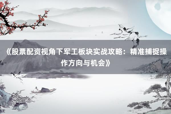 《股票配资视角下军工板块实战攻略：精准捕捉操作方向与机会》