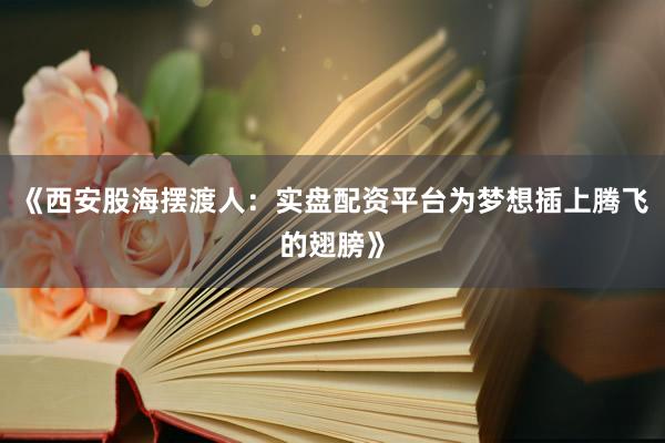 《西安股海摆渡人：实盘配资平台为梦想插上腾飞的翅膀》