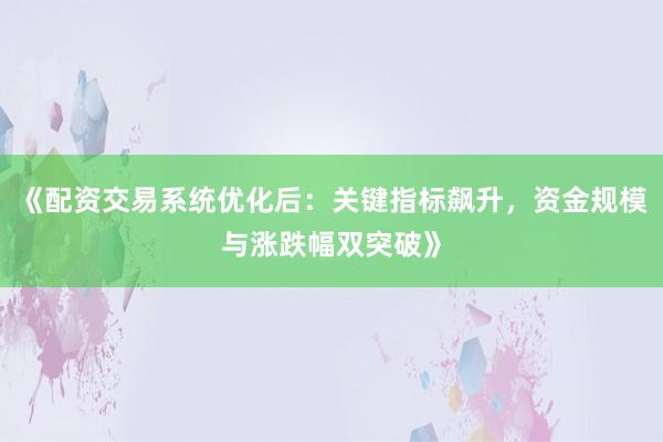 《配资交易系统优化后：关键指标飙升，资金规模与涨跌幅双突破》