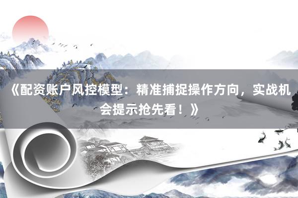 《配资账户风控模型：精准捕捉操作方向，实战机会提示抢先看！》