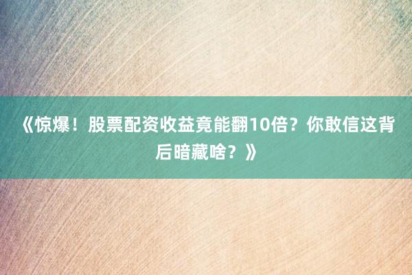 《惊爆！股票配资收益竟能翻10倍？你敢信这背后暗藏啥？》