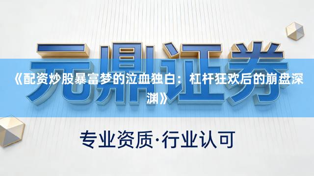 《配资炒股暴富梦的泣血独白：杠杆狂欢后的崩盘深渊》