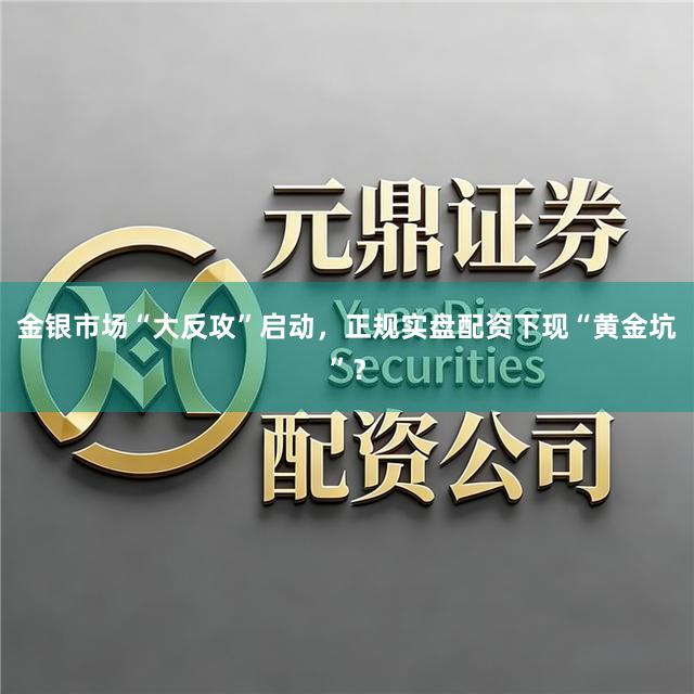 金银市场“大反攻”启动，正规实盘配资下现“黄金坑”？