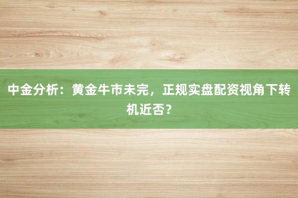 中金分析：黄金牛市未完，正规实盘配资视角下转机近否？
