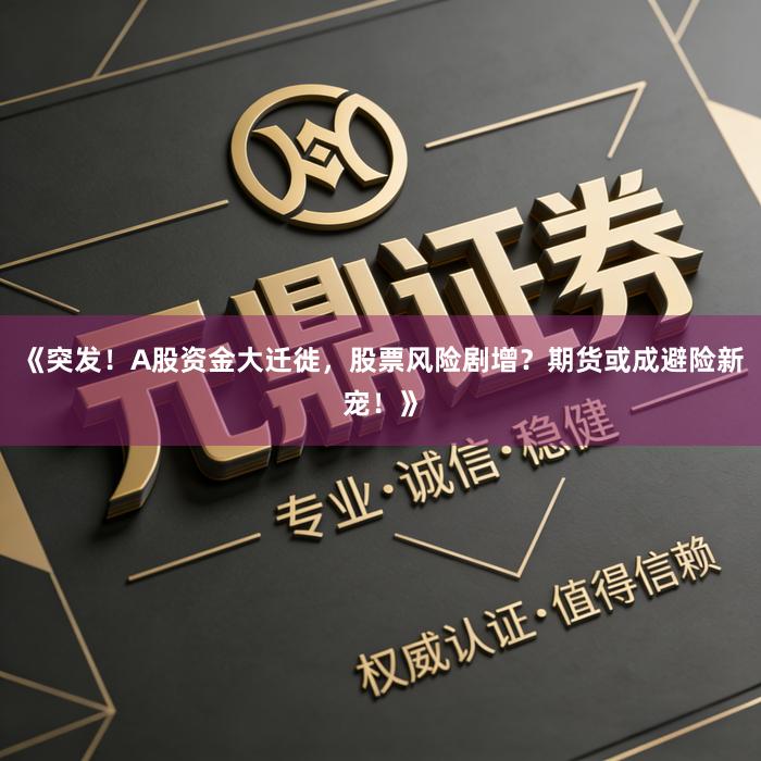 《突发！A股资金大迁徙，股票风险剧增？期货或成避险新宠！》