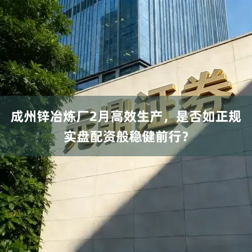 成州锌冶炼厂2月高效生产，是否如正规实盘配资般稳健前行？