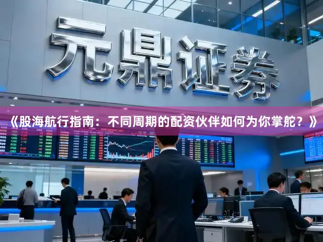 《股海航行指南：不同周期的配资伙伴如何为你掌舵？》