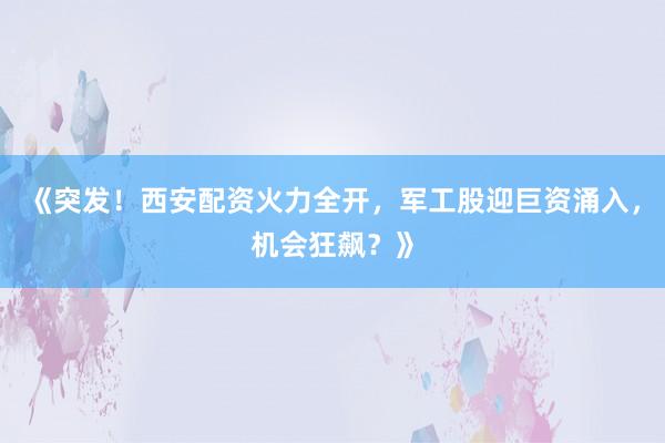 《突发！西安配资火力全开，军工股迎巨资涌入，机会狂飙？》