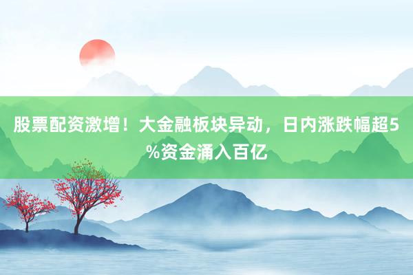 股票配资激增！大金融板块异动，日内涨跌幅超5%资金涌入百亿