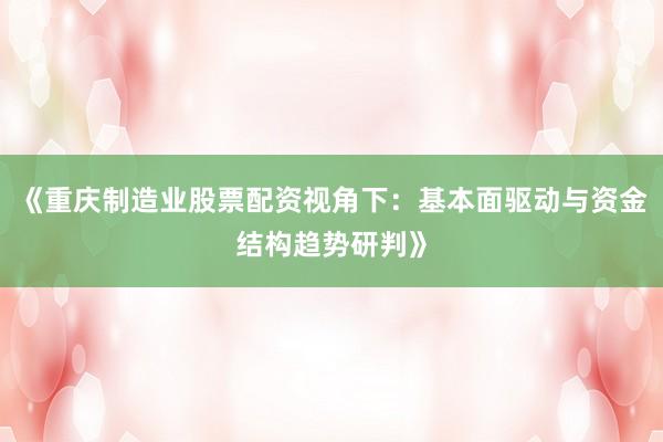《重庆制造业股票配资视角下：基本面驱动与资金结构趋势研判》