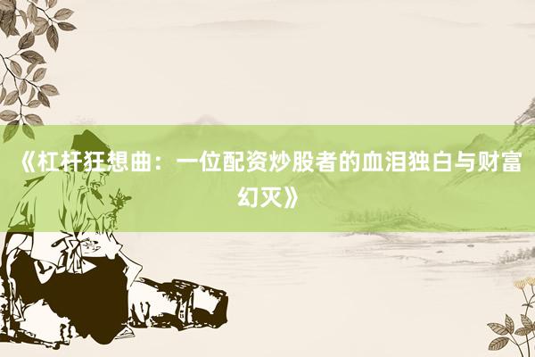 《杠杆狂想曲：一位配资炒股者的血泪独白与财富幻灭》