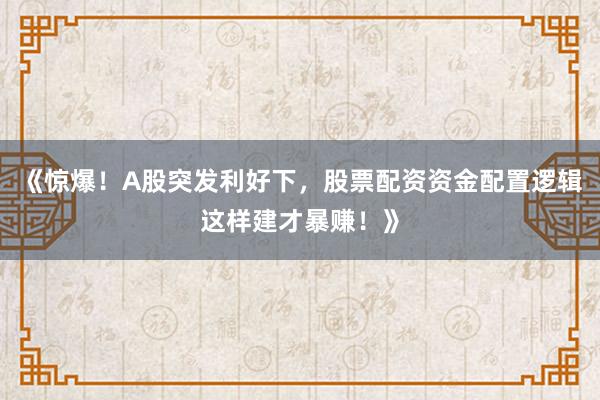 《惊爆！A股突发利好下，股票配资资金配置逻辑这样建才暴赚！》