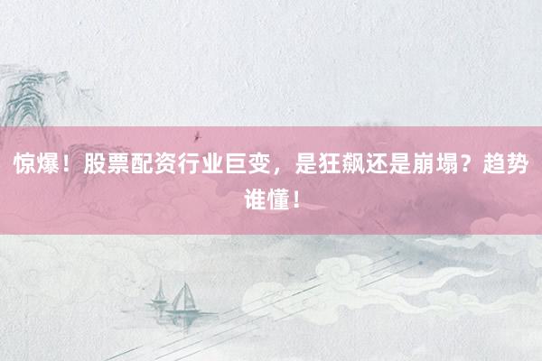 惊爆！股票配资行业巨变，是狂飙还是崩塌？趋势谁懂！