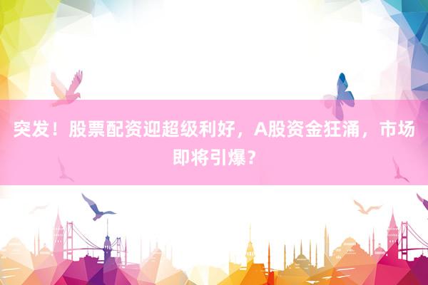 突发！股票配资迎超级利好，A股资金狂涌，市场即将引爆？