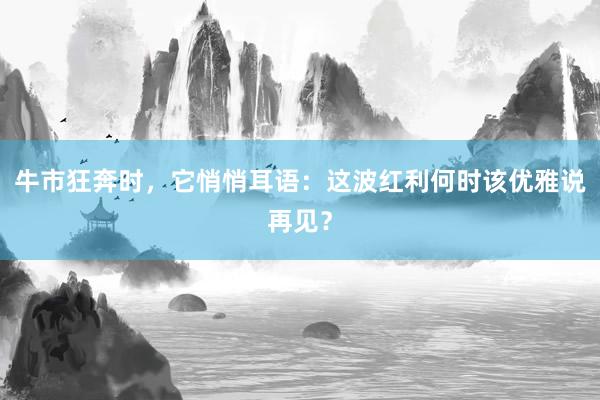 牛市狂奔时，它悄悄耳语：这波红利何时该优雅说再见？