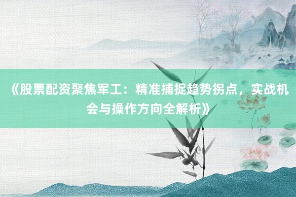 《股票配资聚焦军工：精准捕捉趋势拐点，实战机会与操作方向全解析》