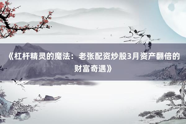 《杠杆精灵的魔法：老张配资炒股3月资产翻倍的财富奇遇》