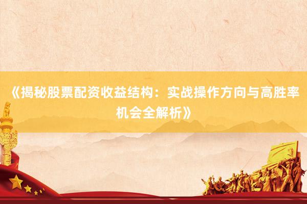 《揭秘股票配资收益结构:实战操作方向与高胜率机会全解析》