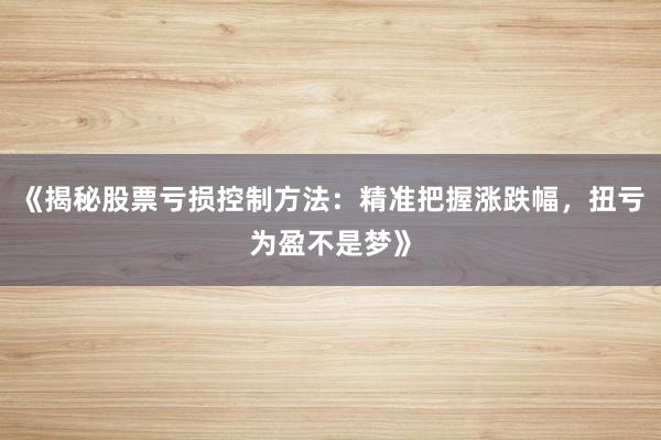 《揭秘股票亏损控制方法：精准把握涨跌幅，扭亏为盈不是梦》
