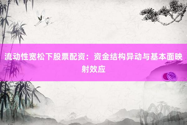流动性宽松下股票配资：资金结构异动与基本面映射效应