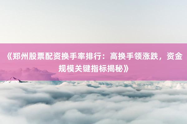 《郑州股票配资换手率排行：高换手领涨跌，资金规模关键指标揭秘》