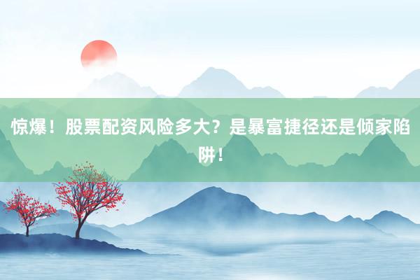 惊爆！股票配资风险多大？是暴富捷径还是倾家陷阱！