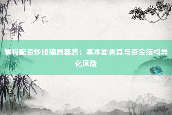 解构配资炒股骗局套路：基本面失真与资金结构异化风险