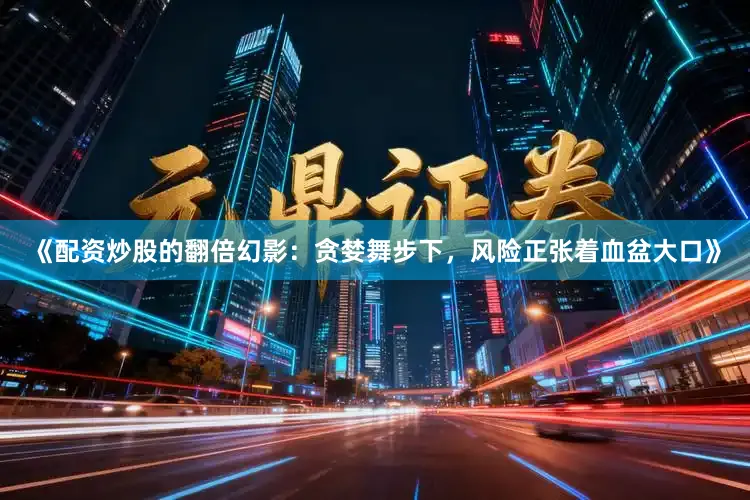 《配资炒股的翻倍幻影：贪婪舞步下，风险正张着血盆大口》